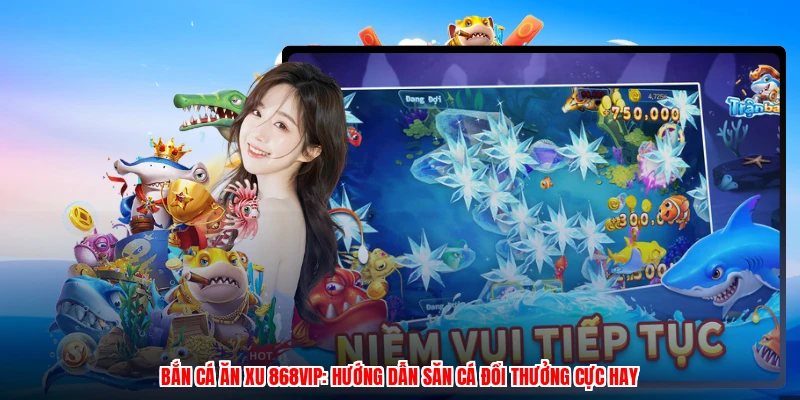 Bắn Cá Ăn Xu 868VIP: Hướng Dẫn Săn Cá Đổi Thưởng Cực Hay
