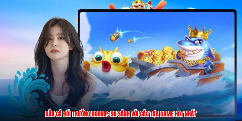 Bắn Cá Đổi Thưởng 868VIP: So Sánh Với Các Tựa Game Hot Nhất