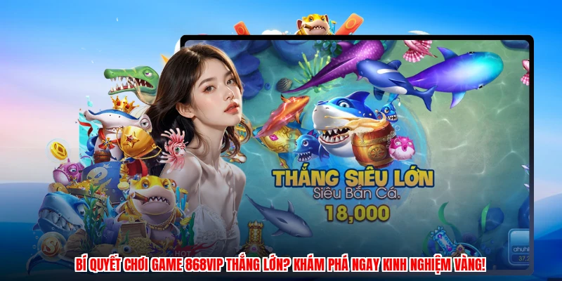 Bí quyết chơi game 868VIP thắng lớn? Khám phá ngay kinh nghiệm vàng!