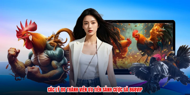 Các lý do thành viên ưu tiên sảnh cược gà 868VIP