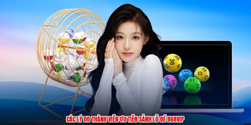 Các lý do thành viên ưu tiên sảnh lô đề 868VIP