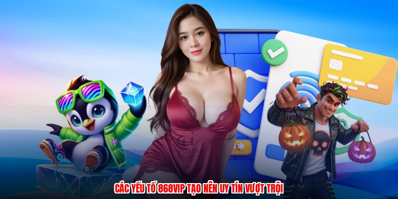 Các yếu tố 868VIP tạo nên uy tín vượt trội