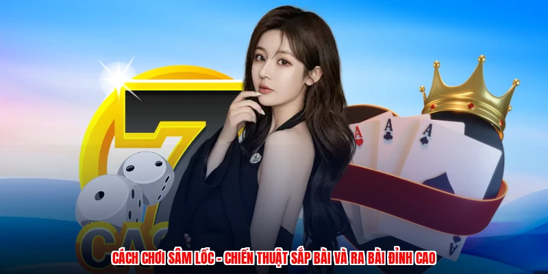 Cách Chơi Sâm Lốc - Chiến Thuật Sắp Bài Và Ra Bài Đỉnh Cao