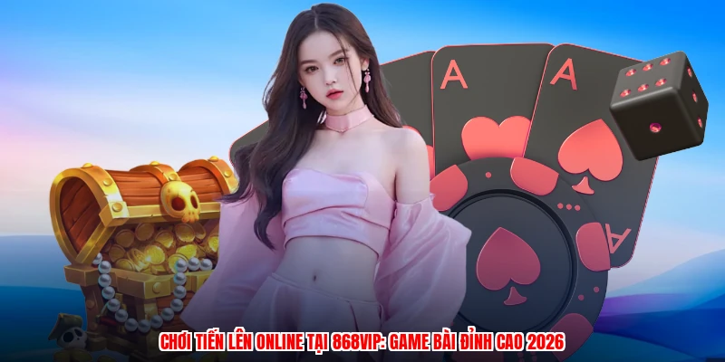 Chơi Tiến Lên Online Tại 868VIP: Game Bài Đỉnh Cao 2026