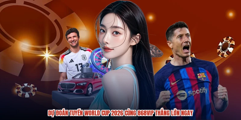 Dự Đoán Tuyển World Cup 2026 Cùng 868VIP Thắng Lớn Ngay