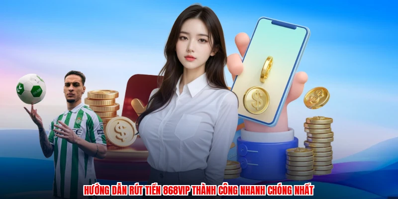 Hướng Dẫn Rút Tiền 868VIP Thành Công Nhanh Chóng Nhất