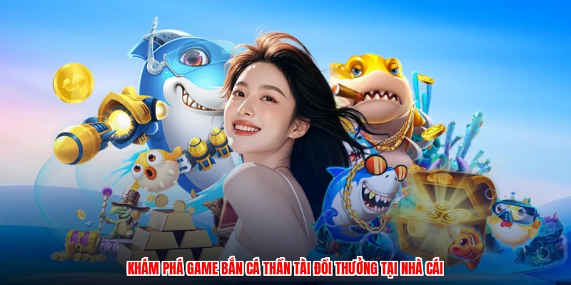 Khám phá game bắn cá thần tài đổi thưởng tại nhà cái