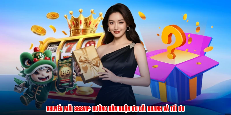 Khuyến Mãi 868VIP: Hướng Dẫn Nhận Ưu Đãi Nhanh Và Tối Ưu