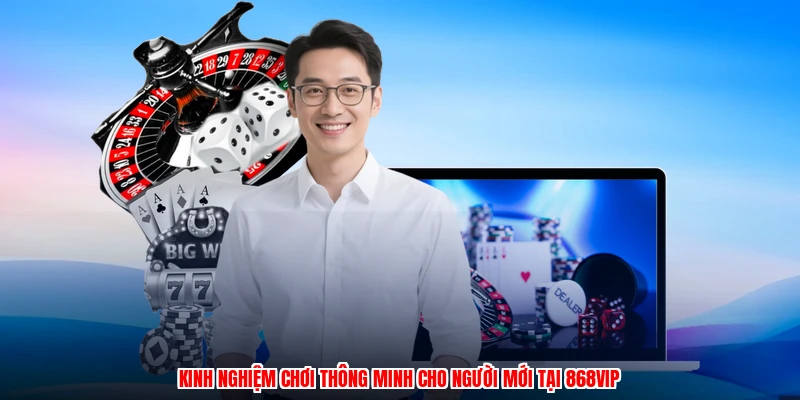 Kinh nghiệm chơi thông minh cho người mới tại 868VIP