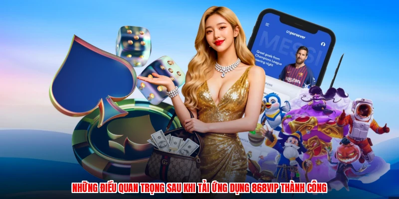 Những điều quan trọng sau khi tải ứng dụng 868VIP thành công