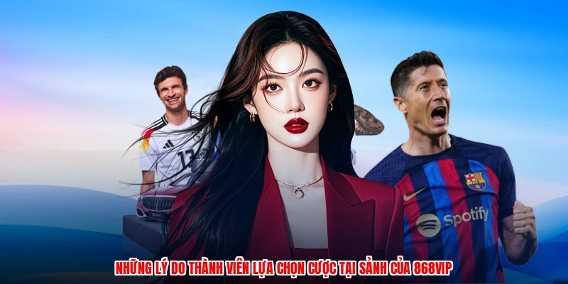 Những lý do thành viên lựa chọn cược tại sảnh của 868VIP
