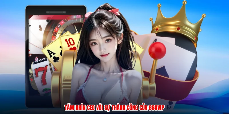 Tầm nhìn CEO với sự thành công của 868VIP