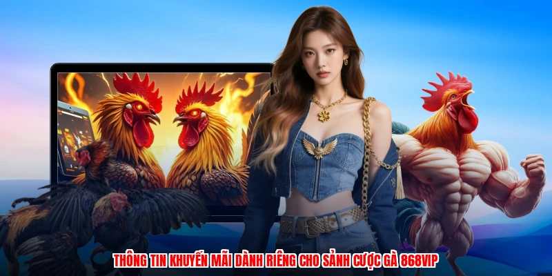 Thông tin khuyến mãi dành riêng cho sảnh cược gà 868VIP