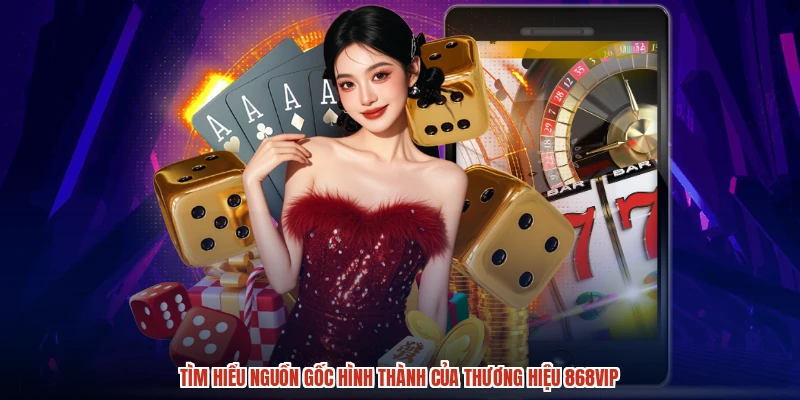 Tìm hiểu nguồn gốc hình thành của thương hiệu 868vip