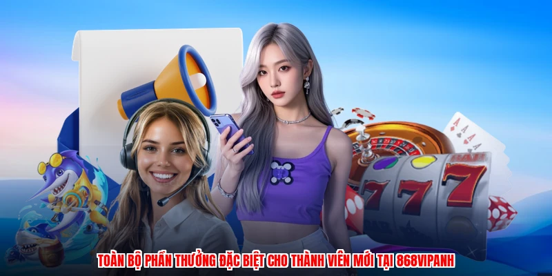 Toàn bộ phần thưởng đặc biệt cho thành viên mới tại 868VIPanh
