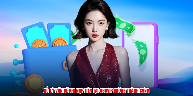 Xử lý vấn đề khi nạp tiền tại 868VIP không thành công